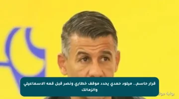 قرار حاسم.. ميلود حمدي يحدد موقف خطاري ونصر قبل قمة الإسماعيلي والزمالك
